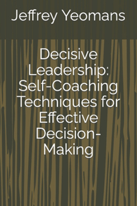 Decisive Leadership: Self-Coaching Techniques for Effective Decision-Making