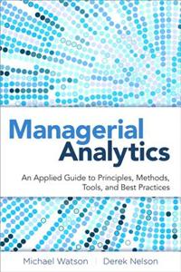 Managerial Analytics: An Applied Guide to Principles, Methods, Tools, and Best Practices