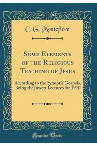 Some Elements of the Religious Teaching of Jesus: According to the Synoptic Gospels, Being the Jowett Lectures for 1910 (Classic Reprint)