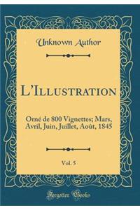 L'Illustration, Vol. 5: Ornï¿½ de 800 Vignettes; Mars, Avril, Juin, Juillet, Aoï¿½t, 1845 (Classic Reprint)