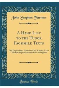 A Hand List to the Tudor Facsimile Texts: Old English Plays Printed and Ms. Rarities, Exact Collotype Reproductions in Folio and Quarto (Classic Reprint)