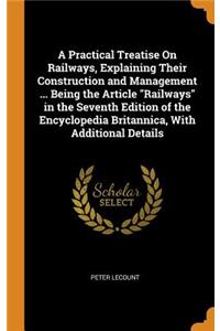 A Practical Treatise on Railways, Explaining Their Construction and Management ... Being the Article Railways in the Seventh Edition of the Encyclopedia Britannica, with Additional Details