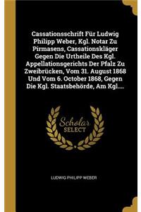 Cassationsschrift Für Ludwig Philipp Weber, Kgl. Notar Zu Pirmasens, Cassationskläger Gegen Die Urtheile Des Kgl. Appellationsgerichts Der Pfalz Zu Zweibrücken, Vom 31. August 1868 Und Vom 6. October 1868, Gegen Die Kgl. Staatsbehörde, Am Kgl....