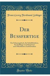 Der Bußfertige: Ein Erbauungsbuch, für Schuldbeladene, für Sträflinge in Gefängnissen und Öffentlichen Zuchtanstalten (Classic Reprint)