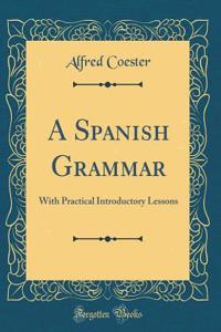 A Spanish Grammar: With Practical Introductory Lessons (Classic Reprint)