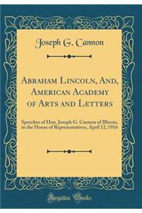 Abraham Lincoln, And, American Academy of Arts and Letters: Speeches of Hon. Joseph G. Cannon of Illinois, in the House of Representatives, April 12, 1916 (Classic Reprint): Speeches of Hon. Joseph G. Cannon of Illinois, in the House of Representatives, April 12, 1916 (Classic Reprint)