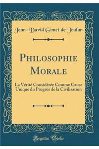 Philosophie Morale: La V'Rit' Consid'r'e Comme Cause Unique Du Progr's de la Civilisation (Classic Reprint)
