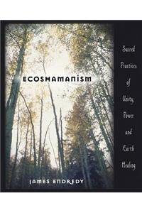 Ecoshamanism: Sacred Practices of Unity, Power and Earth Healing