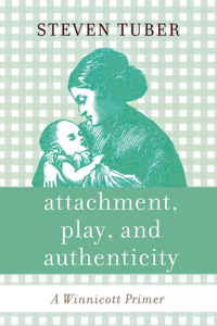 Attachment, Play, and Authenticity: A Winnicott Primer: A Winnicott Primer