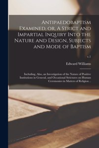 Antipaedobaptism Examined, or, A Strict and Impartial Inquiry Into the Nature and Design, Subjects and Mode of Baptism: Including, Also, an Investigation of the Nature of Positive Institutions in General, and Occasional Strictures on Human Ceremonies...; v.1