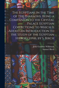 Egyptians in the Time of the Pharaohs. Being a Companion to the Crystal Palace Egyptian Collections. to Which Is Added an Introduction to the Study of the Egyptian Hieroglyphs, by S. Birch