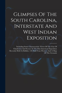 Glimpses Of The South Carolina, Interstate And West Indian Exposition; Including Some Characteristic Views Of The City Of Charleston And Scenes At The Pan-american Exposition Recently Held At Buffalo; 126 Half-tone Pictures And A Map Of The Grounds
