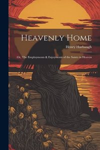 Heavenly Home; or, The Employments & Enjoyments of the Saints in Heaven