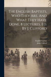 English Baptists, Who They Are, And What They Have Done, 8 Lectures, Ed. By J. Clifford