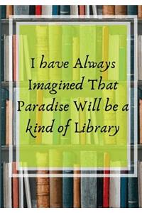 I have always Imagined That Paradise Will Be A Kind of Library