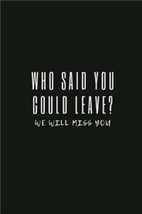 Who said you could leave? We'll miss you