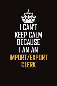 I Can't Keep Calm Because I Am An Import/Export Clerk