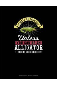 Always Be Yourself Unless You Can Be An Alligator Then Be An Alligator