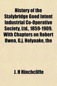 The History of the Stalybridge Good Intent Industrial Co-Operative Society, Ltd., 1859-1909. with Chapters on Robert Owen, G.J. Holyoake