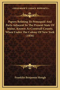 Papers Relating to Pemaquid and Parts Adjacent in the Present State of Maine, Known as Cornwall County, When Under the Colony of New York (1856)
