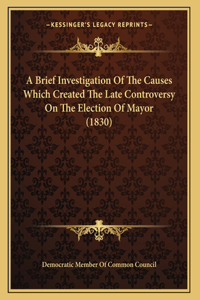 A Brief Investigation Of The Causes Which Created The Late Controversy On The Election Of Mayor (1830)