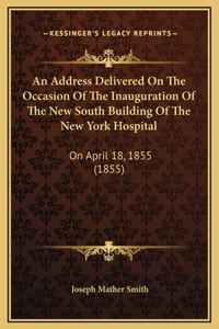 An Address Delivered On The Occasion Of The Inauguration Of The New South Building Of The New York Hospital