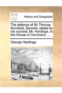 The Defence of Sir Thomas Rumbold, Baronet, Stated by His Counsel, Mr. Hardinge, in the House of Commons. ...