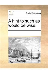 A Hint to Such as Would Be Wise.