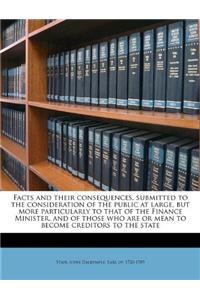 Facts and Their Consequences, Submitted to the Consideration of the Public at Large, But More Particularly to That of the Finance Minister, and of Those Who Are or Mean to Become Creditors to the State