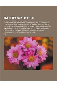 Handbook to Fiji; Giving Some Information Concerning the Government, Legislation, History, Geography, Land Titles, Religion, Population, Education, in