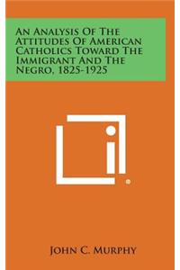 An Analysis of the Attitudes of American Catholics Toward the Immigrant and the Negro, 1825-1925