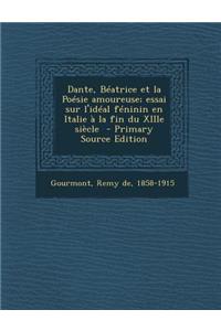 Dante, Beatrice Et La Poesie Amoureuse; Essai Sur L'Ideal Feninin En Italie a la Fin Du Xiiie Siecle