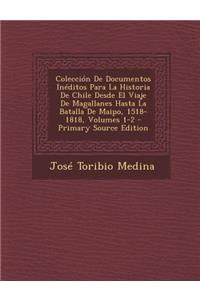 Coleccion de Documentos Ineditos Para La Historia de Chile Desde El Viaje de Magallanes Hasta La Batalla de Maipo, 1518-1818, Volumes 1-2