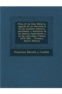 Flora de Las Islas Baleares, Seguida de Un Diccionario de Los Nombres Baleares, Castellanos y Botanicos de Las Plantas Espontaneas y de Las Cultivadas Volume 1879-1881.