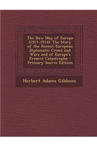 The New Map of Europe (1911-1914): The Story of the Recent European Diplomatic Crises and Wars and of Europe's Present Catastrophe