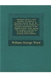 Selections from a Work Entitled, the Ideal of a Christian Church, &C. &C. &C.: Illustrative of Its Tendency to Promote Dutifulness to the English Church, Unity Among Her Members, and Charity Towards Dissentients - Primary Source Edition