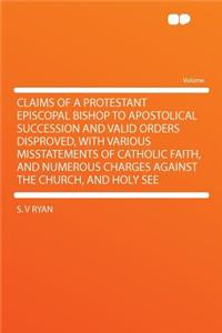 Claims of a Protestant Episcopal Bishop to Apostolical Succession and Valid Orders Disproved, with Various Misstatements of Catholic Faith, and Numerous Charges Against the Church, and Holy See