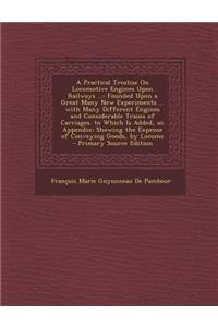 A Practical Treatise on Locomotive Engines Upon Railways ...: Founded Upon a Great Many New Experiments ... with Many Different Engines and Considerable Trains of Carriages. to Which Is Added, an Appendix; Showing the Expense of Conveying Goods, by