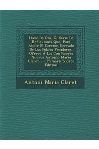 Llave de Oro, O, Serie de Reflexiones Que, Para Abrir El Corazon Cerrado de Los Pobres Pecadores, Ofrece a Los Confesores Nuevos Antonio Maria Claret...