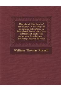 Maryland; The Land of Sanctuary. a History of Religious Toleration in Maryland from the First Settlement Until the American Revolution - Primary Source Edition