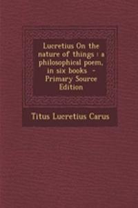 Lucretius on the Nature of Things: A Philosophical Poem, in Six Books