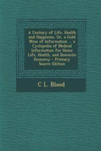 A Century of Life, Health and Happiness, Or, a Gold Mine of Information ... a Cyclopedia of Medical Information for Home Life, Health, and Domestic Economy - Primary Source Edition