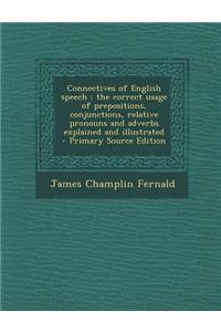 Connectives of English Speech: The Correct Usage of Prepositions, Conjunctions, Relative Pronouns and Adverbs Explained and Illustrated
