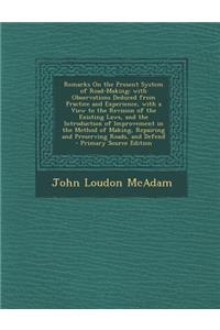 Remarks on the Present System of Road-Making; With Observations Deduced from Practice and Experience, with a View to the Revision of the Existing Laws