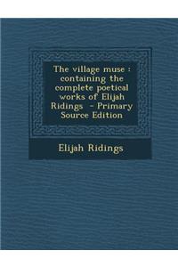 The Village Muse: Containing the Complete Poetical Works of Elijah Ridings