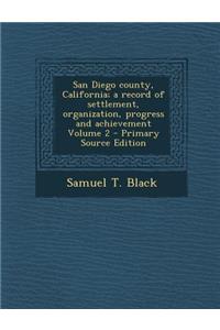 San Diego County, California; A Record of Settlement, Organization, Progress and Achievement Volume 2