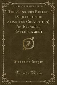 The Spinsters Return (Sequel to the Spinsters Convention) an Evening's Entertainment (Classic Reprint)