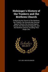 Holsinger's History of the Tunkers and the Brethren Church: Embracing the Church of the Brethren, the Tunkers, the Seventh-Day German Baptist Church,