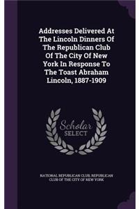 Addresses Delivered At The Lincoln Dinners Of The Republican Club Of The City Of New York In Response To The Toast Abraham Lincoln, 1887-1909