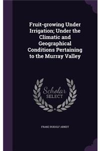 Fruit-growing Under Irrigation; Under the Climatic and Geographical Conditions Pertaining to the Murray Valley